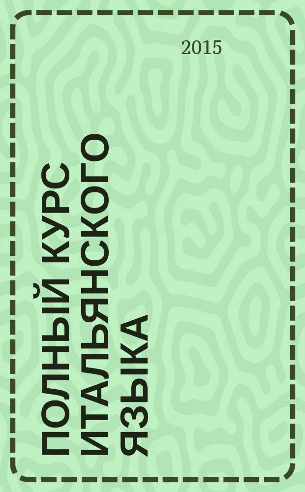 Полный курс итальянского языка : фонетика, интересные тексты, грамматика, упражнения с ответами