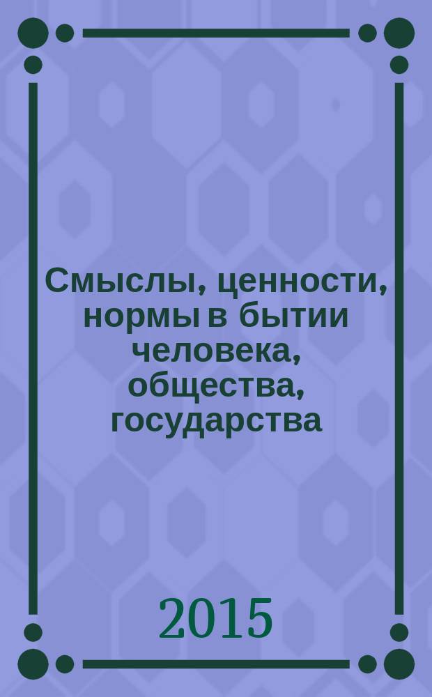 Смыслы, ценности, нормы в бытии человека, общества, государства : международная научно-практическая конференция, 28-29 мая 2015 г
