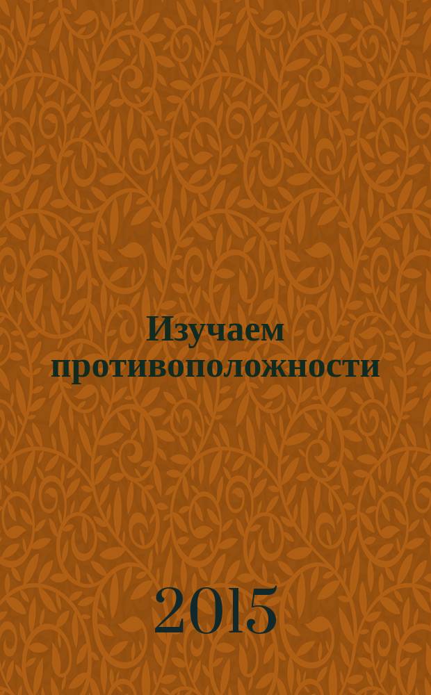Изучаем противоположности : развиваем мышление, речь, внимание, моторику : 3+ : книжка с наклейками : для детей от 3-х лет