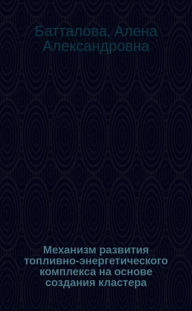 Механизм развития топливно-энергетического комплекса на основе создания кластера : автореферат диссертации на соискание ученой степени кандидата экономических наук : специальность 08.00.05 <Экономика и управление народным хозяйством по отраслям и сферам деятельности>