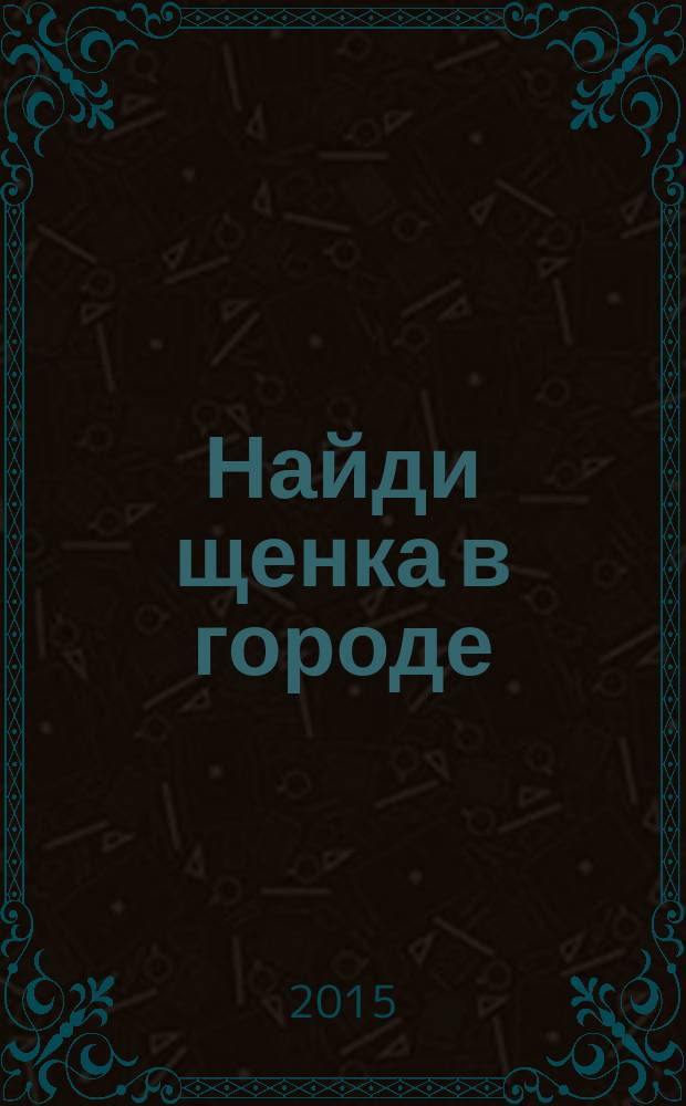 Найди щенка в городе : увлекательная игра, интересные факты, поделки и задания : для чтения взрослыми детям : 2-5 лет