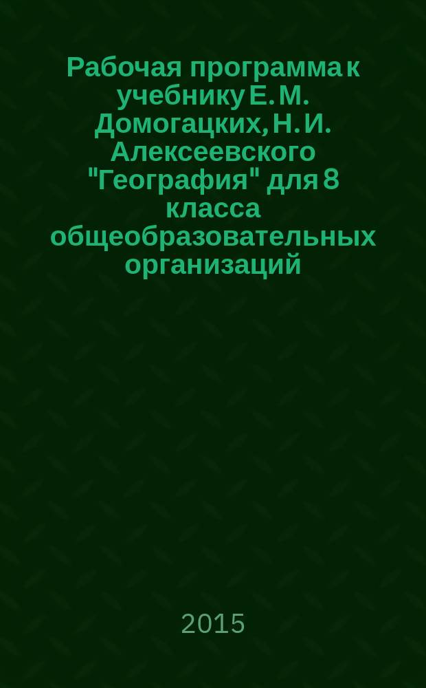 Рабочая программа к учебнику Е. М. Домогацких, Н. И. Алексеевского "География" для 8 класса общеобразовательных организаций : соответствует Федеральному государственному образовательному стандарту