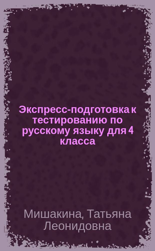 Экспресс-подготовка к тестированию по русскому языку для 4 класса : тренажер для подготовки четвероклассников к процедуре независимого тестирования по русскому языку : 6+