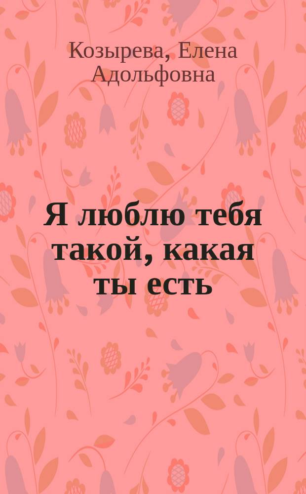 Я люблю тебя такой, какая ты есть : сборник произведений