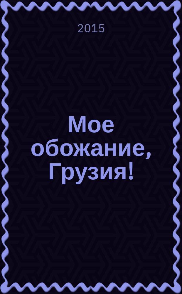 Мое обожание, Грузия! : путеводитель по Грузии во времени и в пространстве : сборник рассказов