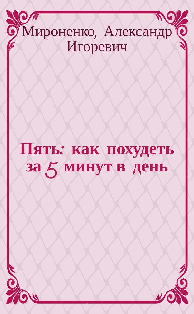 Пять : как похудеть за 5 минут в день : изящный силуэт: 5 элементов красоты, 5+ отличное самочувствие, программы для 5 типов фигуры