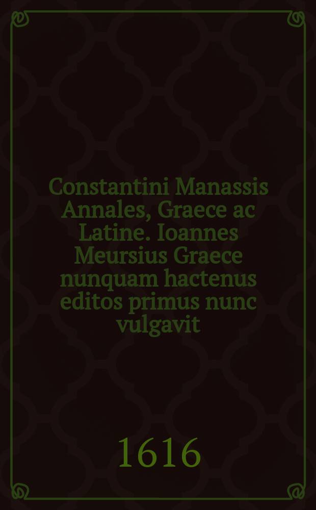 Constantini Manassis Annales, Graece ac Latine. Ioannes Meursius Graece nunquam hactenus editos primus nunc vulgavit