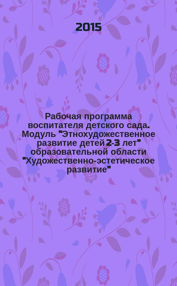 Рабочая программа воспитателя детского сада. Модуль "Этнохудожественное развитие детей 2-3 лет" образовательной области "Художественно-эстетическое развитие"