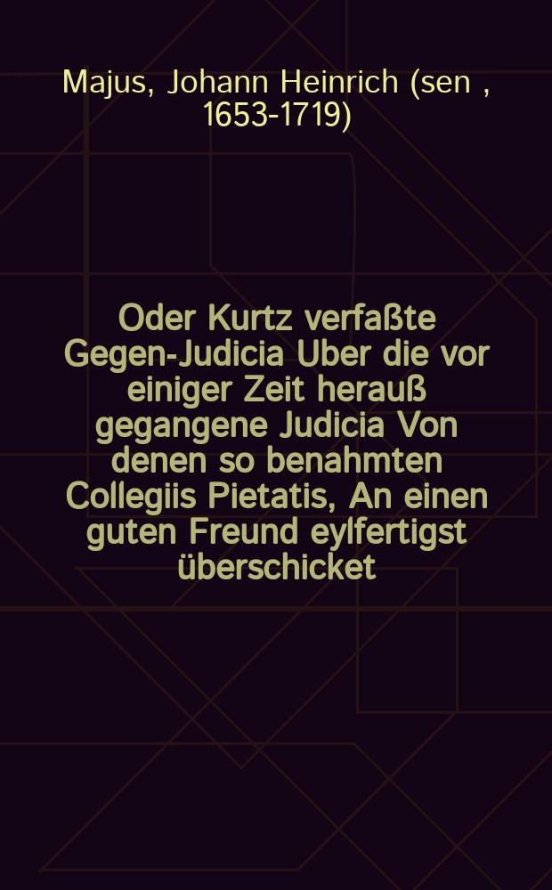 &Epsilon;&pi;ί&kappa;&rho;&iota;&sigma;&iota;&sigmaf; Oder Kurtz verfa&szlig;te Gegen-Judicia Uber die vor einiger Zeit herau&szlig; gegangene Judicia Von denen so benahmten Collegiis Pietatis, An einen guten Freund eylfertigst &uuml;berschicket, und abgefertiget