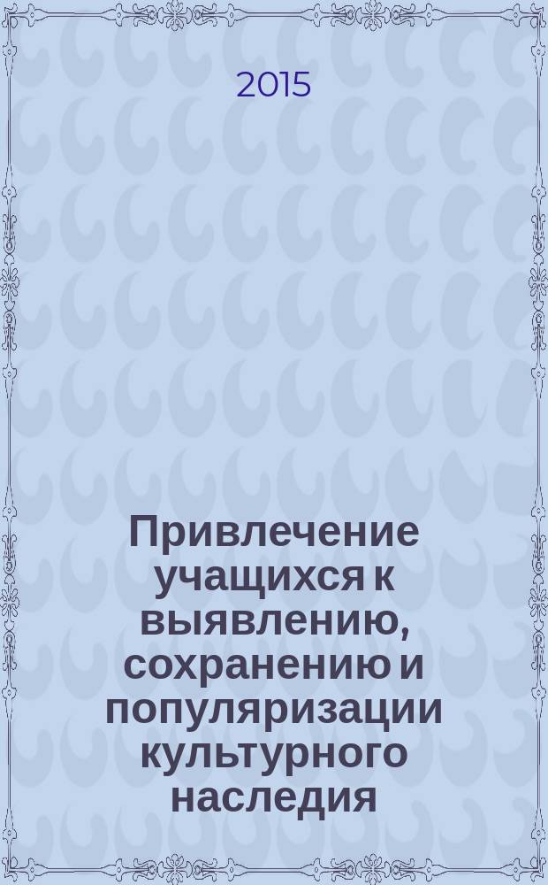 Привлечение учащихся к выявлению, сохранению и популяризации культурного наследия : материалы международной научно-практической конференции, г. Барнаул, Змеиногорск, 16-21 апреля 2015 г., проходившей в рамках симпозиума