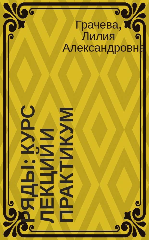Ряды: курс лекций и практикум : учебное пособие : к учебному модулю "Ряды"