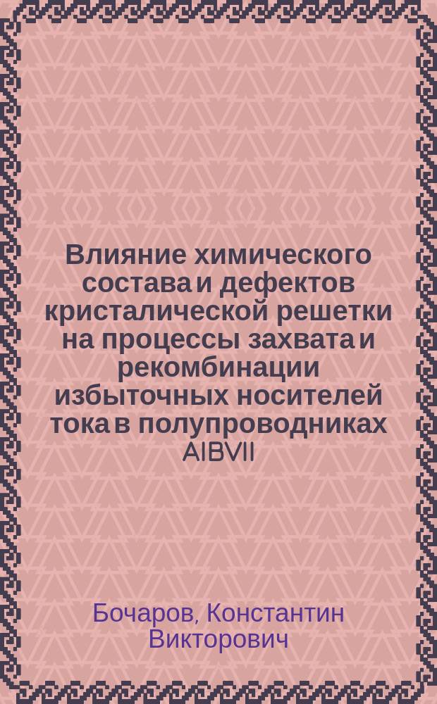 Влияние химического состава и дефектов кристалической решетки на процессы захвата и рекомбинации избыточных носителей тока в полупроводниках AIBVII, AIIBVI, AIBIIICVI : автореферат диссертации на соискание ученой степени кандидата физико-математических наук : специальность 01.04.17 <Химическая физика, горение и взрыв, физика экстремальных состояний вещества>