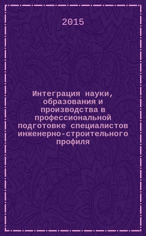 Интеграция науки, образования и производства в профессиональной подготовке специалистов инженерно-строительного профиля : материалы международной научно-практической конференции, Курск, 18-20 марта 2015 г. : в 2 т