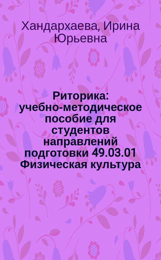 Риторика : учебно-методическое пособие для студентов направлений подготовки 49.03.01 Физическая культура, 41.03.04 Политология, 46.03.01 История, 47.03.01 Философия, 45.03.01 Филология, 41.03.03 Востоковедение
