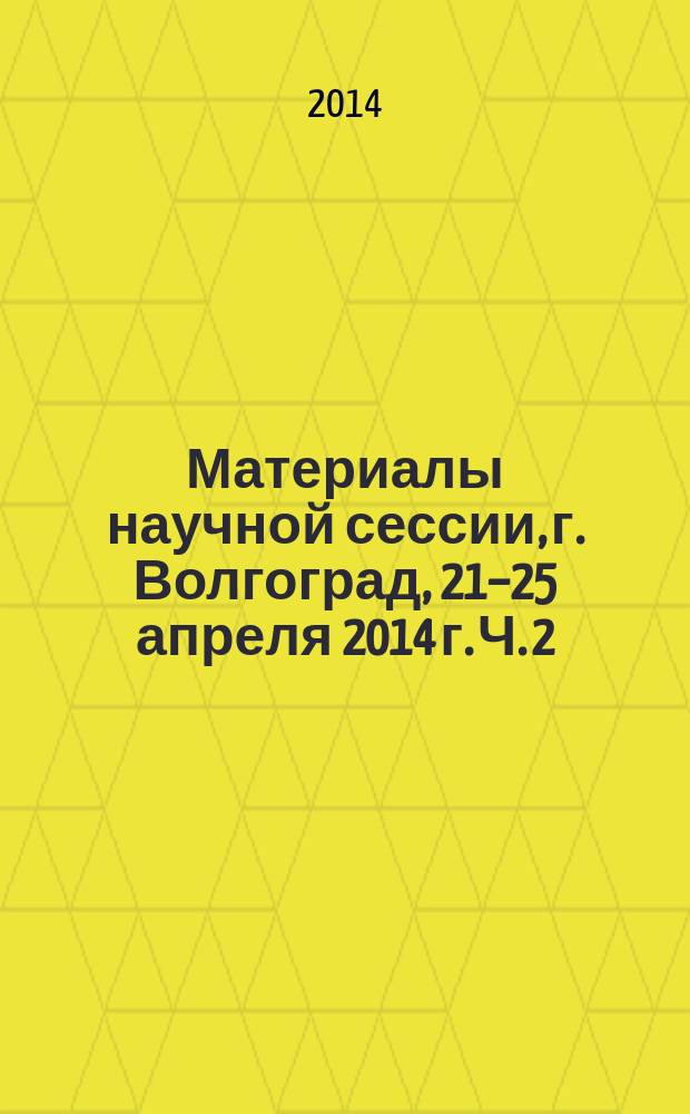 Материалы научной сессии, г. Волгоград, 21–25 апреля 2014 г. Ч. 2