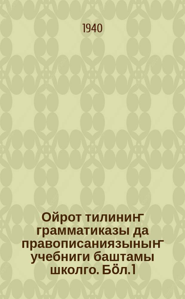 Ойрот тилиниҥ грамматиказы да правописаниязыныҥ учебниги баштамы школго. Бӧл. 1