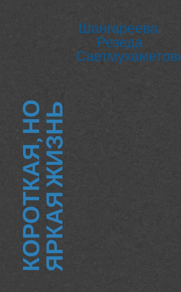 Короткая, но яркая жизнь : (страницы биографии С. С. Шангареева)