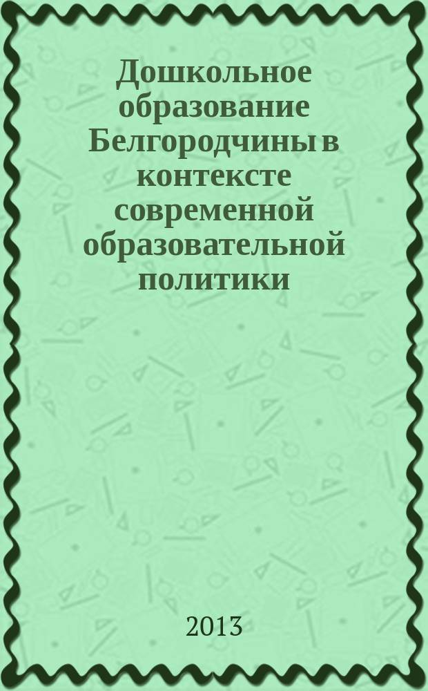 Дошкольное образование Белгородчины в контексте современной образовательной политики : из опыта работы педагогов дошкольных образовательных учреждений Белгородской области