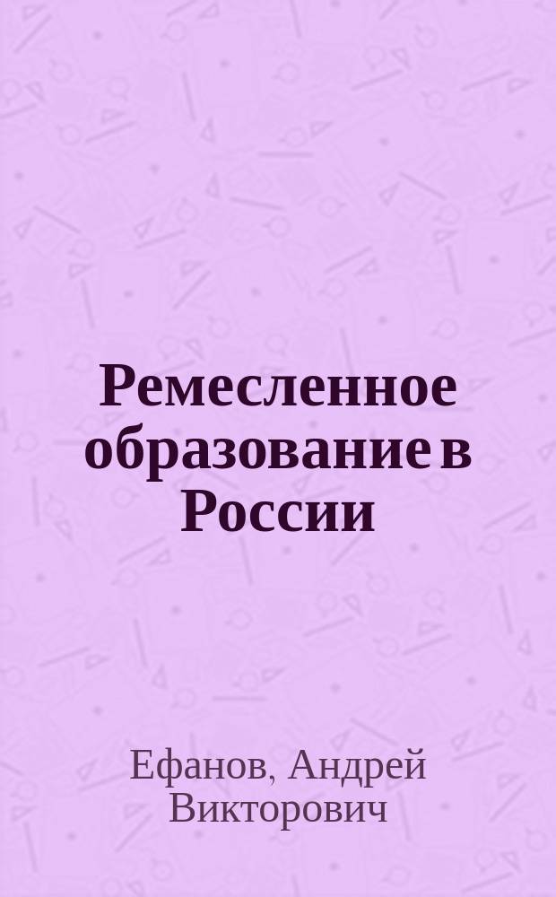 Ремесленное образование в России: ценности, содержание, технологии : коллективная монография