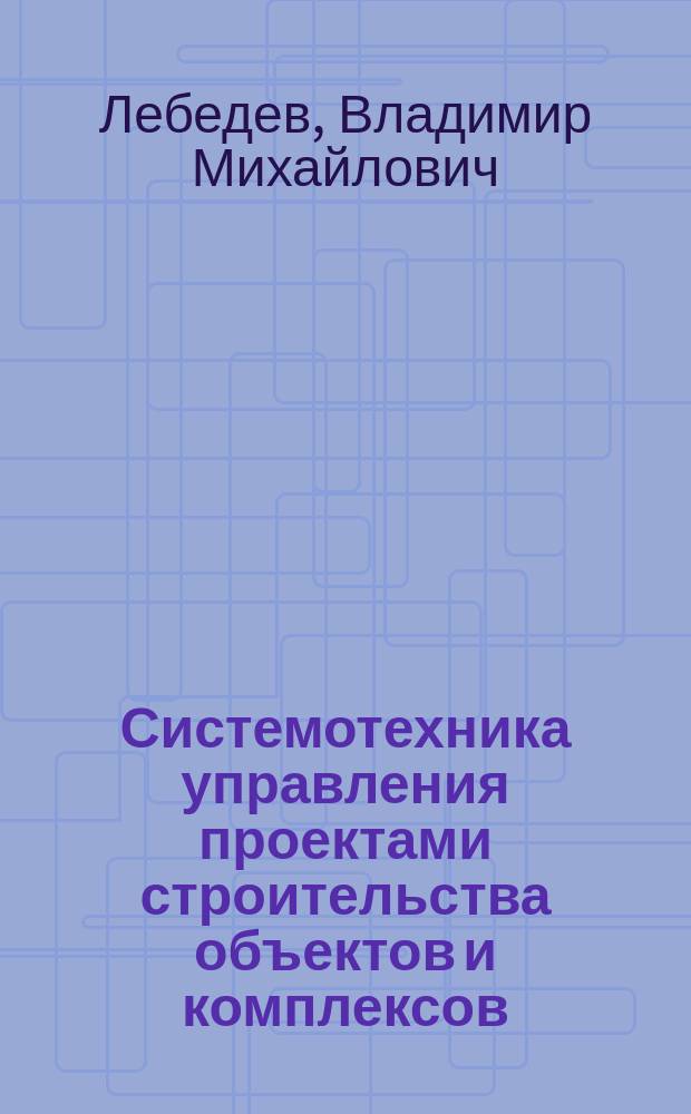 Системотехника управления проектами строительства объектов и комплексов : монография