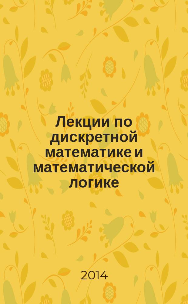 Лекции по дискретной математике и математической логике : учебное пособие : для студентов направлений подготовки 010800.62 - "Механика и математическое моделирование", 220100.62 - "Системный анализ и управление"