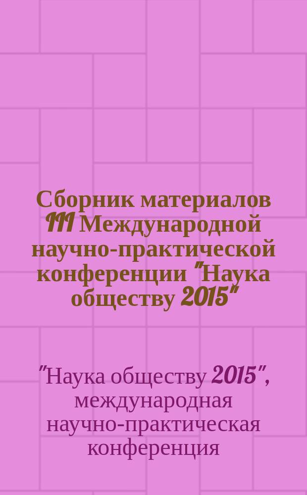 Сборник материалов III Международной научно-практической конференции "Наука обществу 2015" (3-4 марта 2015) = Collection of proceedings of III International science and practical conference "Science in society 2015" (3-4 march 2015)