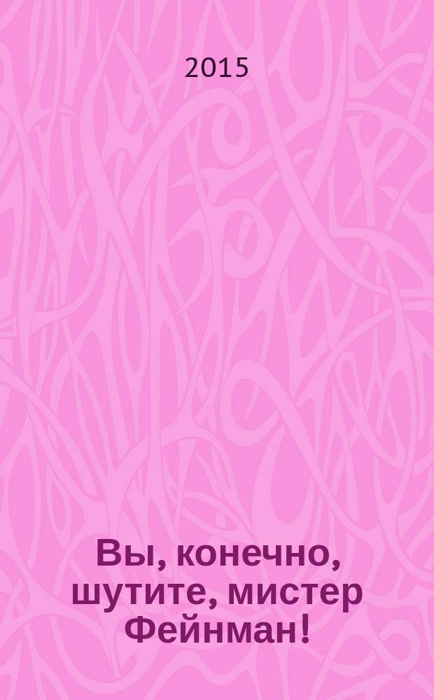 Вы, конечно, шутите, мистер Фейнман! : нобелевский лауреат о времени, науке и о себе