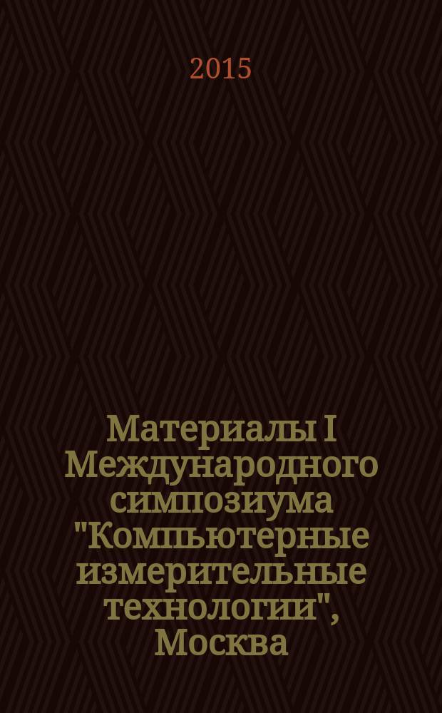 Материалы I Международного симпозиума "Компьютерные измерительные технологии", Москва, Россия, 3 апреля 2015 г.