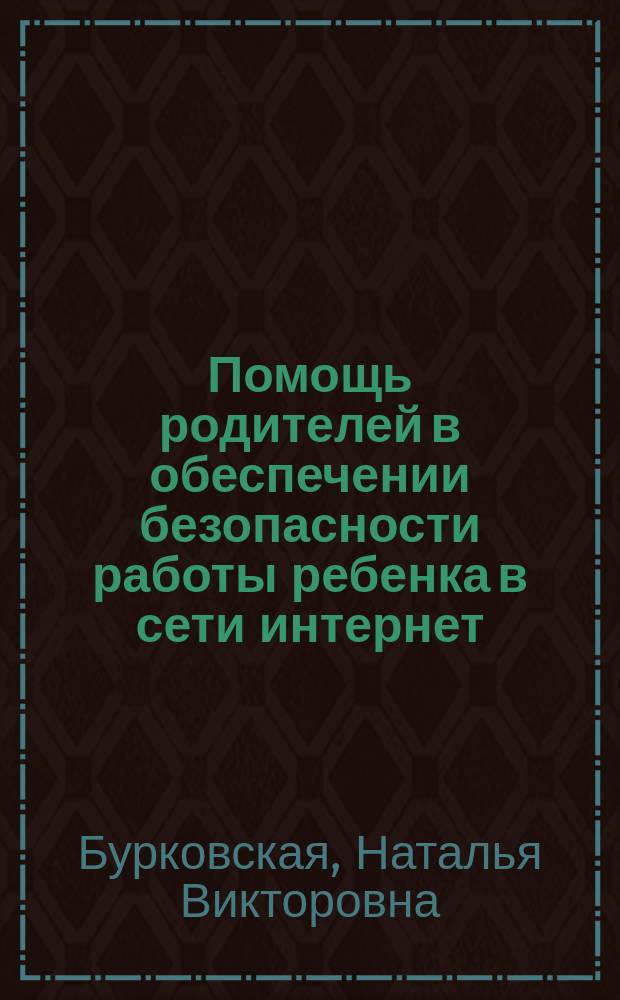 Помощь родителей в обеспечении безопасности работы ребенка в сети интернет : учебно-методическое пособие