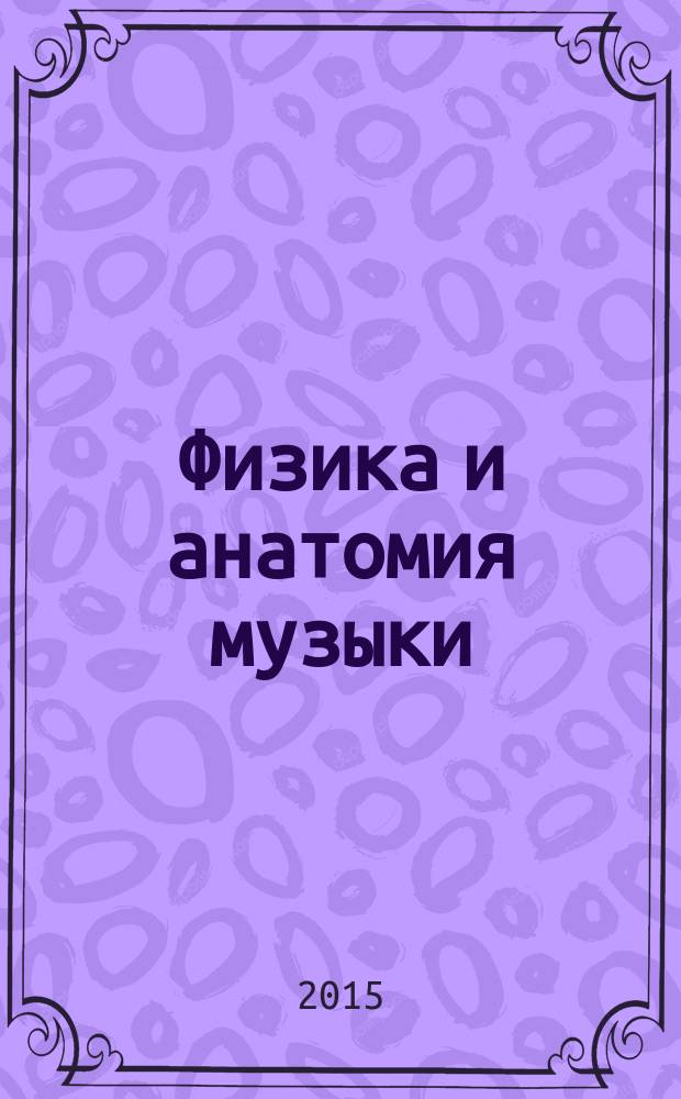 Физика и анатомия музыки : издание специальное, предназначенное для "умников и зануд", с дополнительным материалом для "расслабленных и гуманитариев"