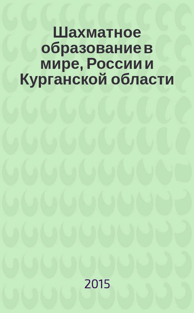 Шахматное образование в мире, России и Курганской области: события, документы, решения : сборник материалов к Международной научно-практической конференцмм "Кадровый потенциал Зауралья: вектор развития", 2 июня 2015 г., г. Курган