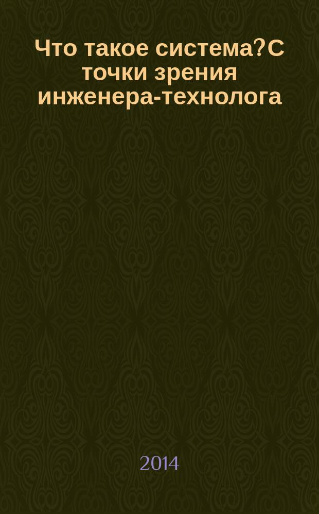 Что такое система? С точки зрения инженера-технолога : (общедоступное введение в учение о системах)