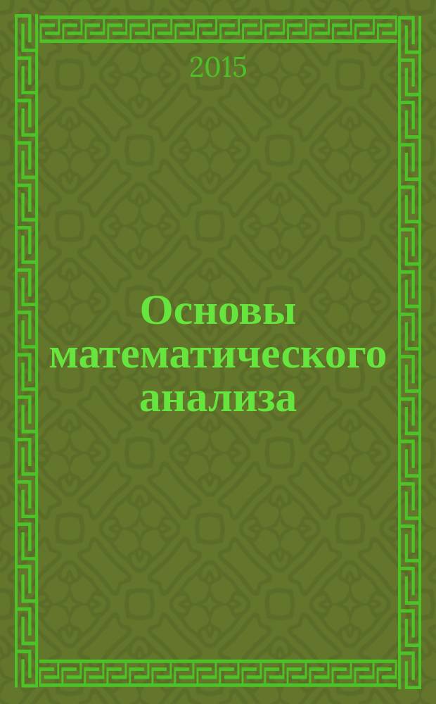 Основы математического анализа : учебник для студентов высших учебных заведений, обучающихся по направлениям подготовки и специальностям в области естественных наук и математики, техники и технологий, образования и педагогики [для студентов первого и второго курсов высших технических учебных заведений и университетов]. [Ч.] 1