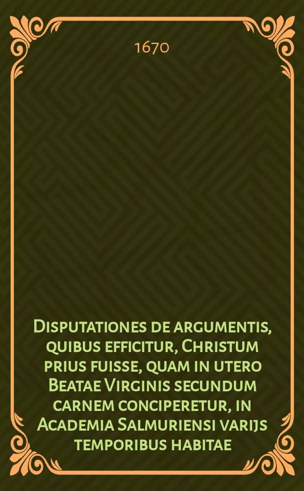Disputationes de argumentis, quibus efficitur, Christum prius fuisse, quam in utero Beatae Virginis secundum carnem conciperetur, in Academia Salmuriensi varijs temporibus habitae. Ps. 2