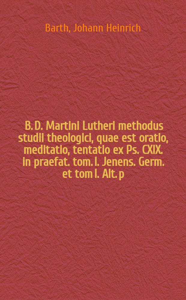 ... B. D. Martini Lutheri methodus studii theologici, quae est oratio, meditatio, tentatio ex Ps. CXIX. in praefat. tom. I. Jenens. Germ. et tom I. Alt. p. 6. proposita, jam vero brevi commentario illustrata, cujus pensum I-[V & ultimum]