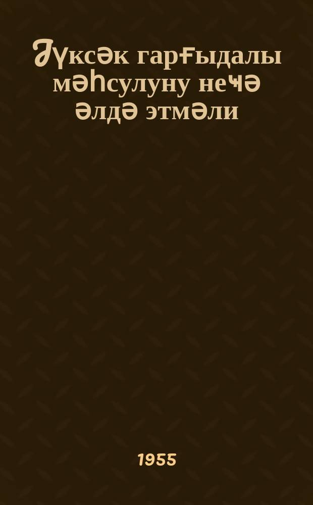 Jүксәк гарғыдалы мәһсулуну неҹә әлдә этмәли : (Азәрбаjҹан ССР колхозларынын бригадир вә мангабашчыларындан өтрү 1955-чи ил үчүн jаддаш) = Как получить высокий урожай кукурузы