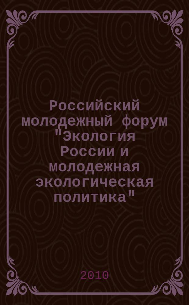 Российский молодежный форум "Экология России и молодежная экологическая политика", Москва, 9-11 декабря 2010 г. : сборник материалов и докладов