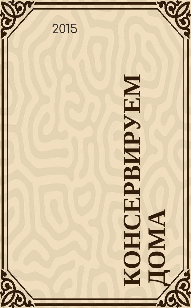 Консервируем дома : готовь быстро! готовь с удовольствием!