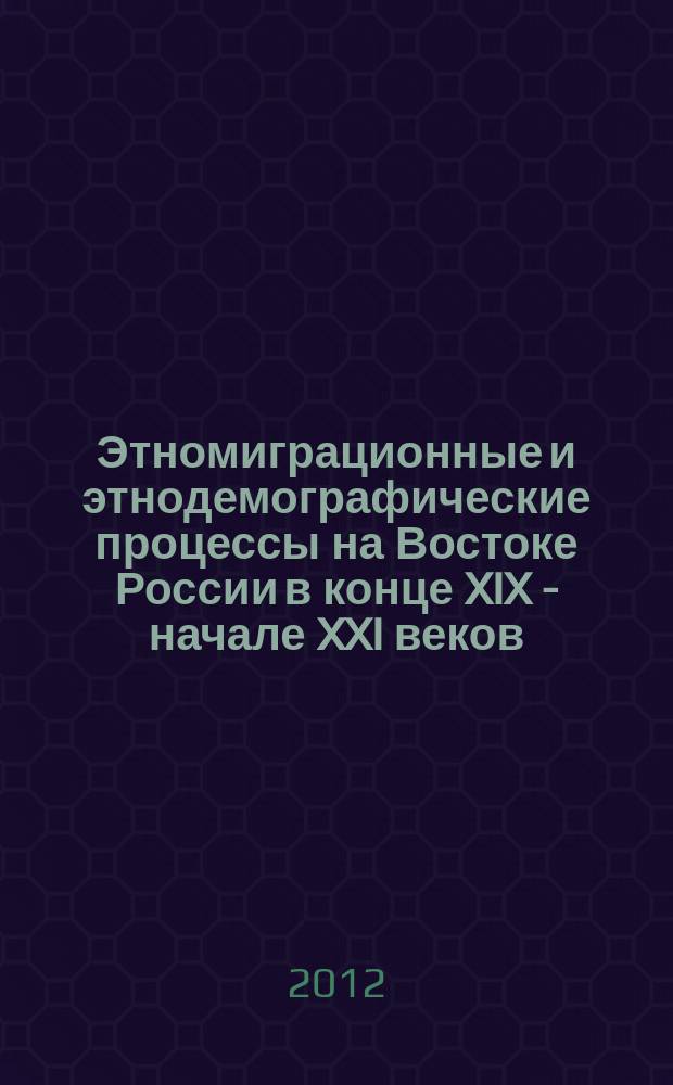 Этномиграционные и этнодемографические процессы на Востоке России в конце XIX - начале XXI веков : сборник статей научно-образовательного семинара "Этнодемографические процессы: теория и практика изучения", октябрь 2012 г