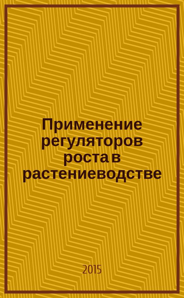 Применение регуляторов роста в растениеводстве : учебное пособие для подготовки бакалавров, обучающихся по направлениям 35.03.04 "Агрономия", 35.03.05 "Садоводство", 35.33.03 "Агрохимия и агропочвоведение"