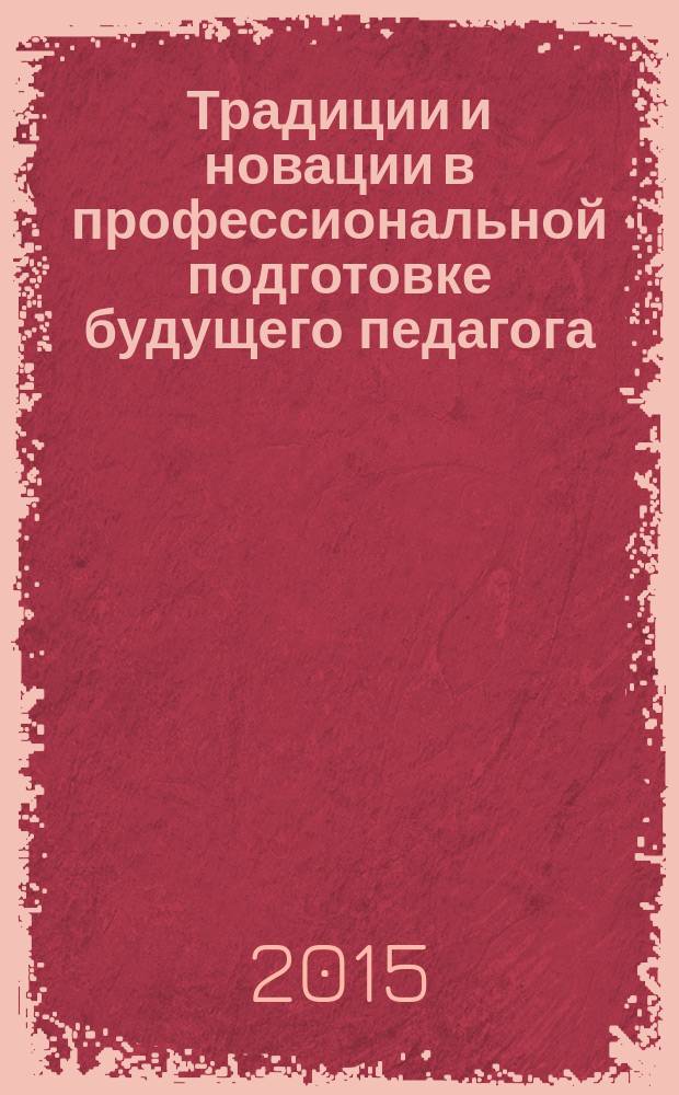 Традиции и новации в профессиональной подготовке будущего педагога : Материалы Всероссийской научно-практической конференции преподавателей и студентов, [посвященной проблемам подготовки и деятельности педагога. Вып. 14