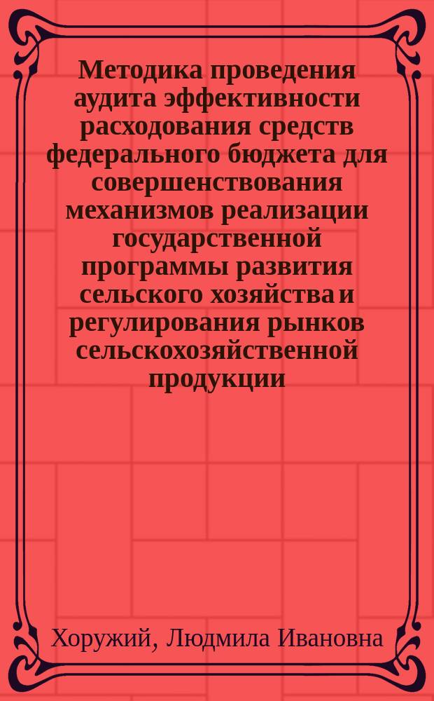 Методика проведения аудита эффективности расходования средств федерального бюджета для совершенствования механизмов реализации государственной программы развития сельского хозяйства и регулирования рынков сельскохозяйственной продукции, сырья и продовольствия на 2013-2020 годы : монография