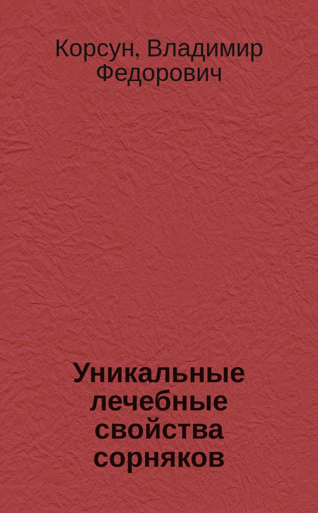 Уникальные лечебные свойства сорняков : советы опытных медиков и травников по сбору, заготовке, применению и хранению лечебных растений