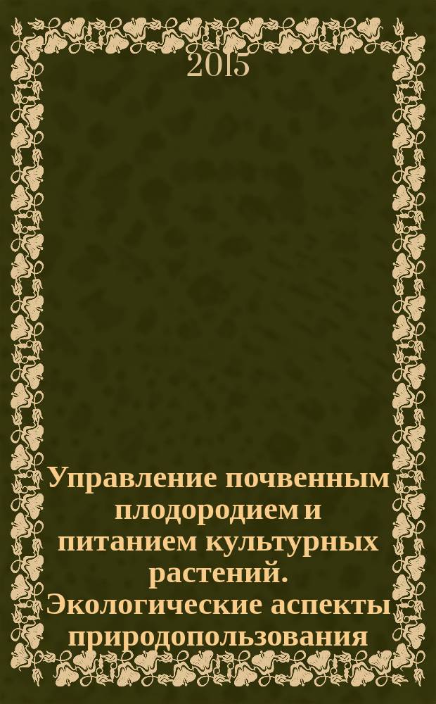 Управление почвенным плодородием и питанием культурных растений. Экологические аспекты природопользования : сборник материалов, посвященный 80-летию со дня рождения профессора, основателя и руководителя научной школы Ю. И. Ермохина