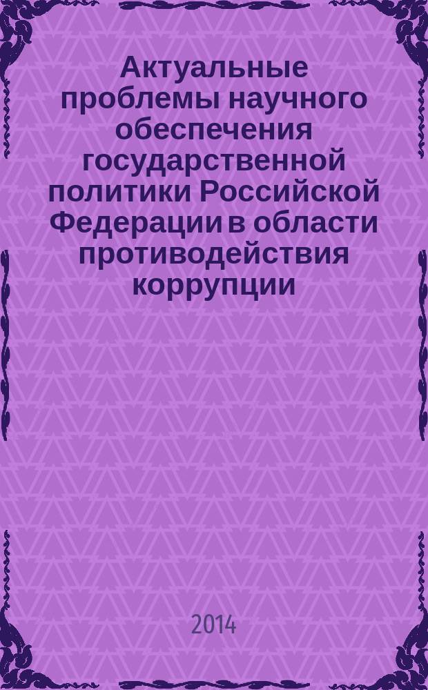 Актуальные проблемы научного обеспечения государственной политики Российской Федерации в области противодействия коррупции : сборник научных трудов по итогам всероссийской научной конференции г. Екатеринбург, 25-27 июня 2014 г.