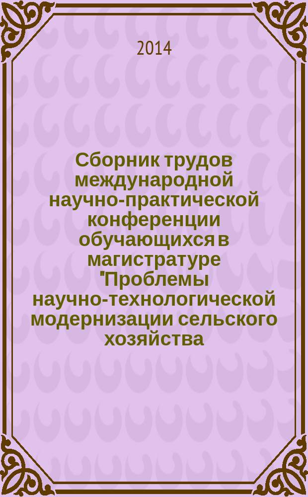 Сборник трудов международной научно-практической конференции обучающихся в магистратуре "Проблемы научно-технологической модернизации сельского хозяйства: производство, менеджмент, экономика", (19 декабря 2014 г.) = Edited volume of international scientific-practical conference of students in the master "Problems of scientific-technological modernization of agriculture: production, management, economics", (19 december 2014) = Еӊбектерініӊ жинағы халықаралық ғылыми-тәжірибелік конференциясыныӊ алушылардың білім магистратурада ауыл шаруашылығын жаңғыртудыӊ ғылыми-технологиялық мәселелері: өндіріс, менеджмент, экономика, (19-желтоқсан 2014 ж.)