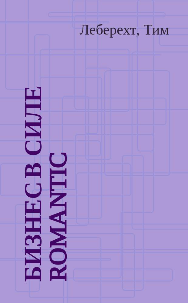 Бизнес в силе romantic : отдавай все, не считаясь ни с чем, чтобы создать нечто более великое, чем ты сам