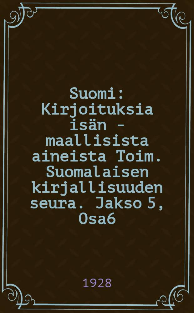 Suomi : Kirjoituksia is&auml;n - maallisista aineista Toim. Suomalaisen kirjallisuuden seura. Jakso 5, Osa6
