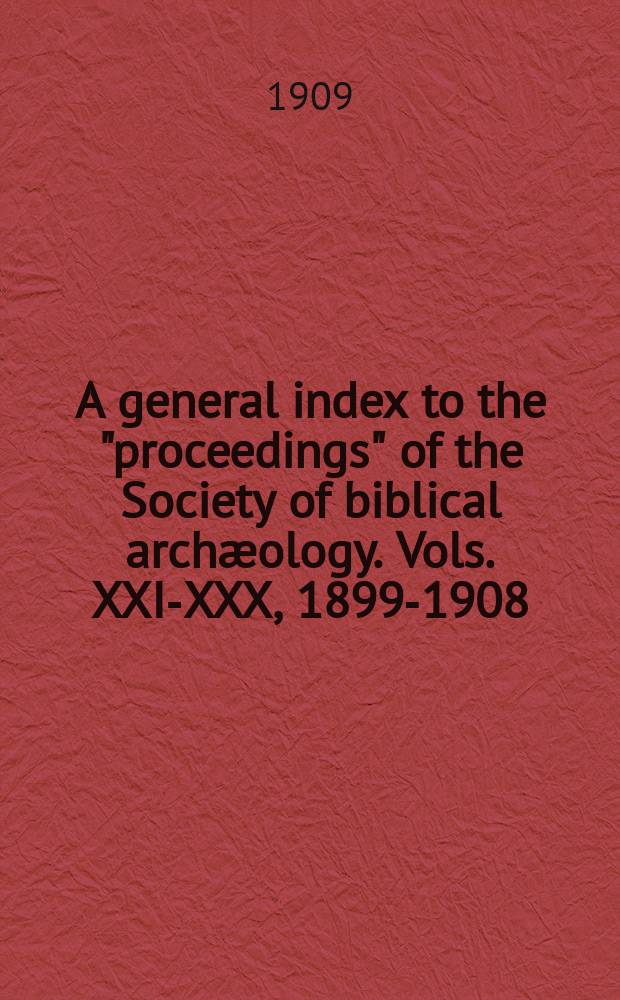 A general index to the "proceedings" of the Society of biblical archæology. Vols. XXI-XXX, 1899-1908