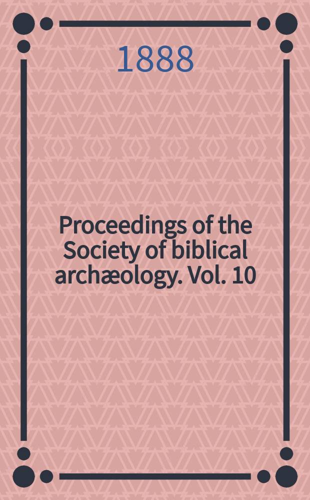 Proceedings of the Society of biblical archæology. Vol. 10 : Sess. 18 1887, Nov. (70)/1888, June (77)